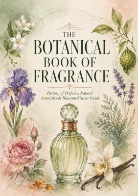 The Botanical Book of Fragrance: History of Perfume, Natural Aromatics & Illustrated Scent Guide